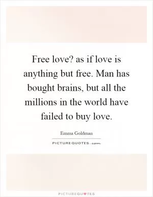 Free love? as if love is anything but free. Man has bought brains, but all the millions in the world have failed to buy love Picture Quote #1