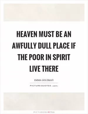 Heaven must be an awfully dull place if the poor in spirit live there Picture Quote #1