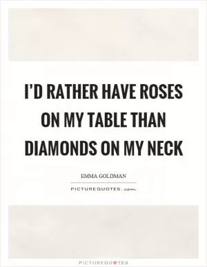 I’d rather have roses on my table than diamonds on my neck Picture Quote #1
