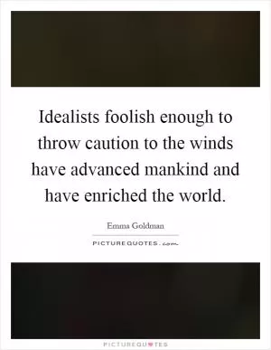 Idealists foolish enough to throw caution to the winds have advanced mankind and have enriched the world Picture Quote #1