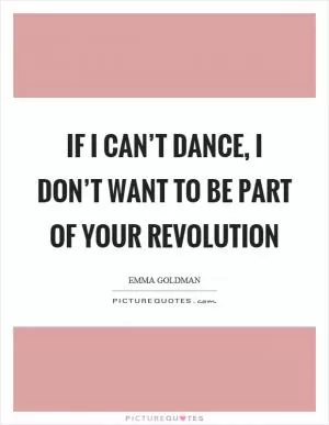 If I can’t dance, I don’t want to be part of your revolution Picture Quote #1