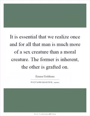It is essential that we realize once and for all that man is much more of a sex creature than a moral creature. The former is inherent, the other is grafted on Picture Quote #1