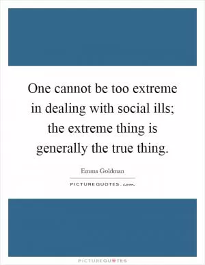 One cannot be too extreme in dealing with social ills; the extreme thing is generally the true thing Picture Quote #1