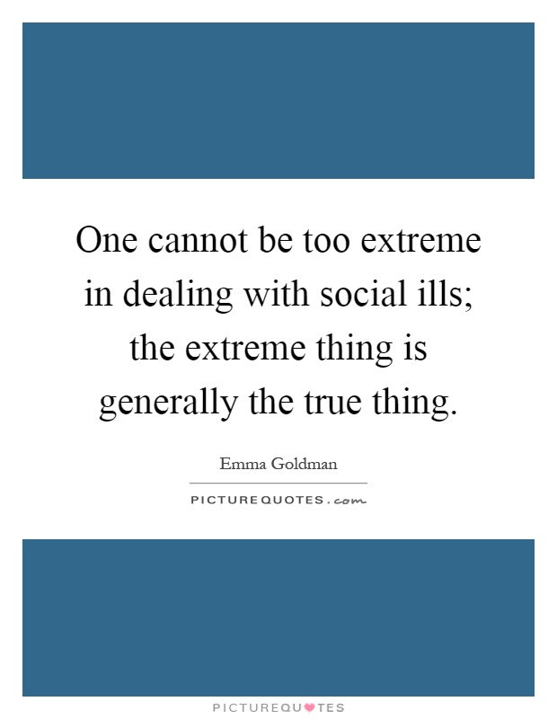 One cannot be too extreme in dealing with social ills; the extreme thing is generally the true thing Picture Quote #1