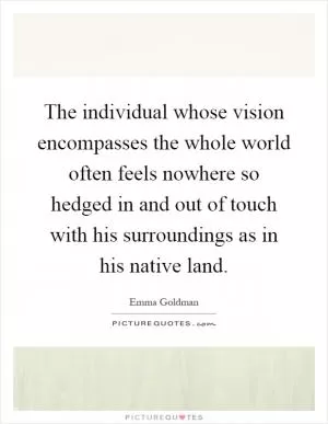 The individual whose vision encompasses the whole world often feels nowhere so hedged in and out of touch with his surroundings as in his native land Picture Quote #1