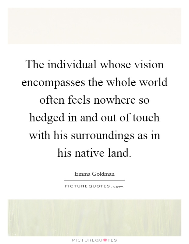 The individual whose vision encompasses the whole world often feels nowhere so hedged in and out of touch with his surroundings as in his native land Picture Quote #1