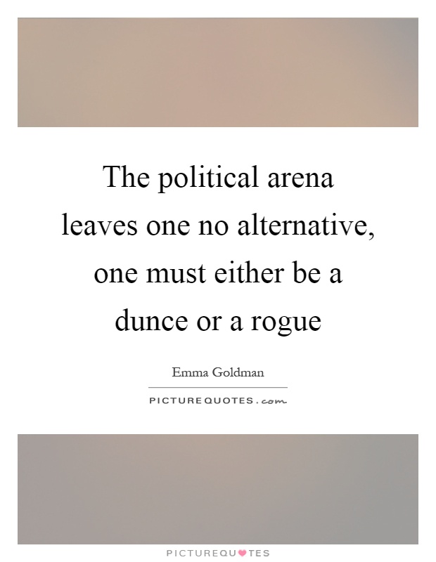 The political arena leaves one no alternative, one must either be a dunce or a rogue Picture Quote #1