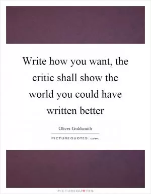 Write how you want, the critic shall show the world you could have written better Picture Quote #1