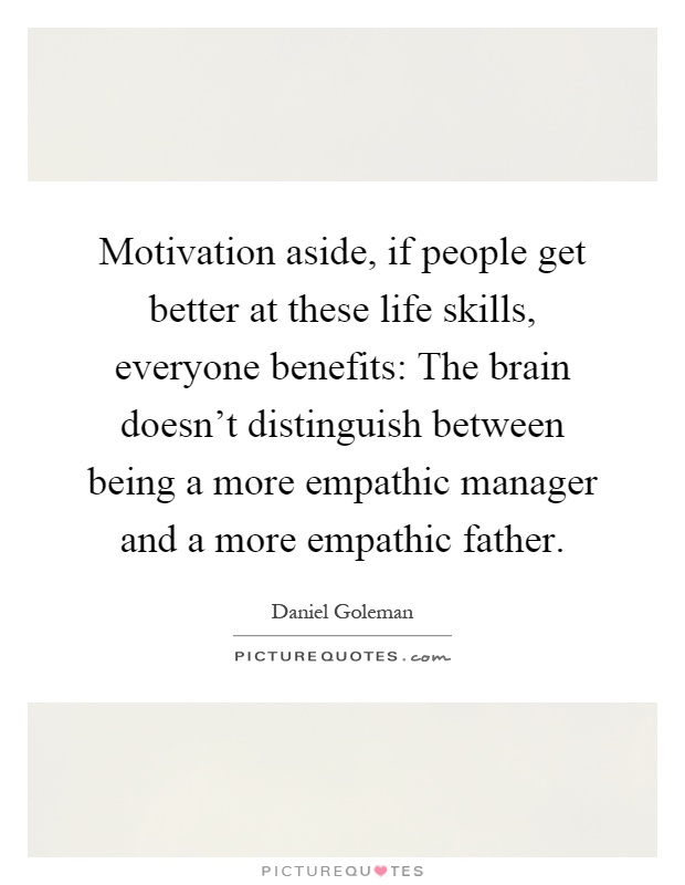 Motivation aside, if people get better at these life skills, everyone benefits: The brain doesn't distinguish between being a more empathic manager and a more empathic father Picture Quote #1