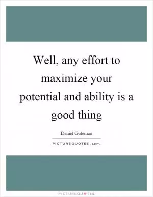 Well, any effort to maximize your potential and ability is a good thing Picture Quote #1