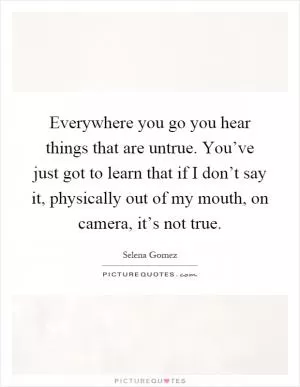 Everywhere you go you hear things that are untrue. You’ve just got to learn that if I don’t say it, physically out of my mouth, on camera, it’s not true Picture Quote #1
