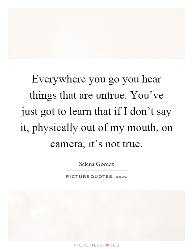 Everywhere you go you hear things that are untrue. You've just got to learn that if I don't say it, physically out of my mouth, on camera, it's not true Picture Quote #1