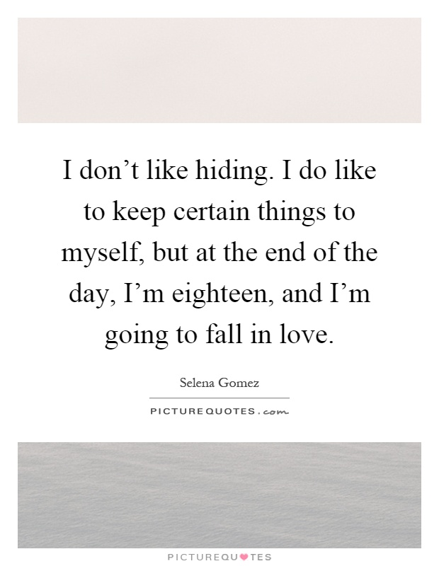 I don't like hiding. I do like to keep certain things to myself, but at the end of the day, I'm eighteen, and I'm going to fall in love Picture Quote #1