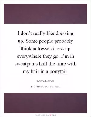 I don’t really like dressing up. Some people probably think actresses dress up everywhere they go. I’m in sweatpants half the time with my hair in a ponytail Picture Quote #1