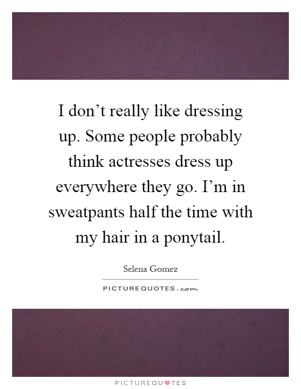 I don't really like dressing up. Some people probably think actresses dress up everywhere they go. I'm in sweatpants half the time with my hair in a ponytail Picture Quote #1