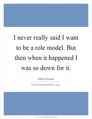 I never really said I want to be a role model. But then when it happened I was so down for it Picture Quote #1