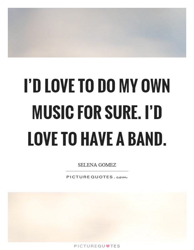 I'd love to do my own music for sure. I'd love to have a band Picture Quote #1