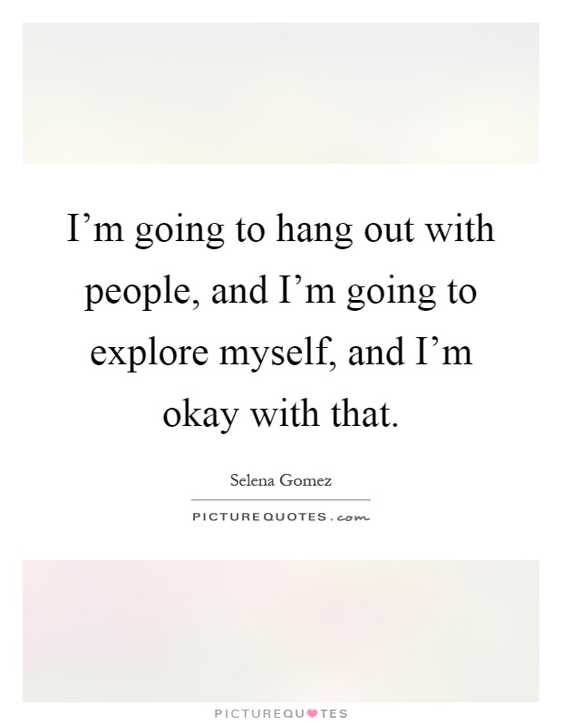 I'm going to hang out with people, and I'm going to explore myself, and I'm okay with that Picture Quote #1