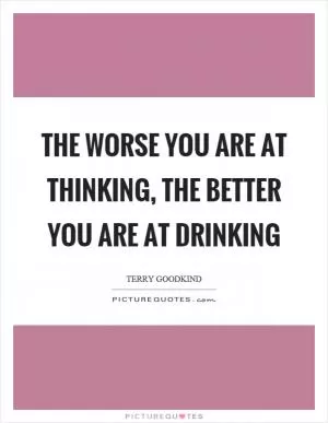 The worse you are at thinking, the better you are at drinking Picture Quote #1
