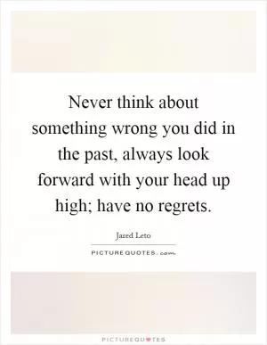 Never think about something wrong you did in the past, always look forward with your head up high; have no regrets Picture Quote #1