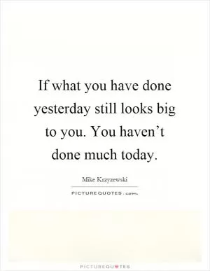 If what you have done yesterday still looks big to you. You haven’t done much today Picture Quote #1