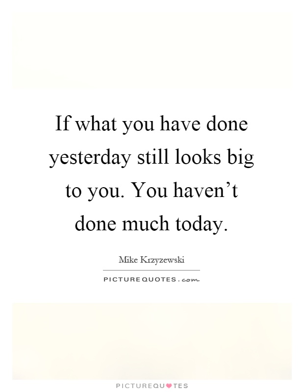 If what you have done yesterday still looks big to you. You haven't done much today Picture Quote #1