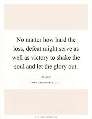 No matter how hard the loss, defeat might serve as well as victory to shake the soul and let the glory out Picture Quote #1