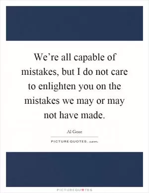 We’re all capable of mistakes, but I do not care to enlighten you on the mistakes we may or may not have made Picture Quote #1