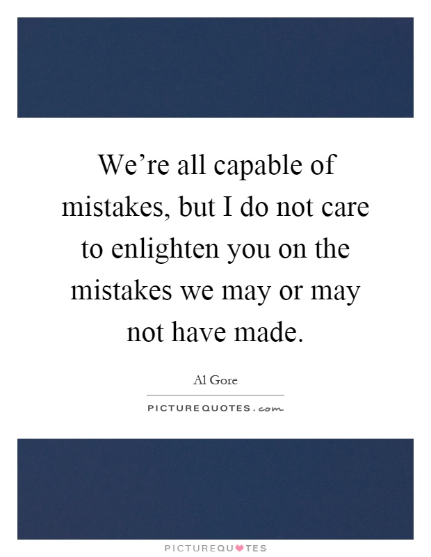 We're all capable of mistakes, but I do not care to enlighten you on the mistakes we may or may not have made Picture Quote #1