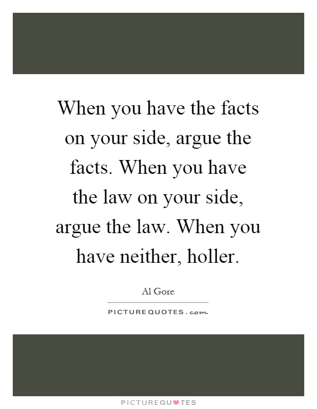 When you have the facts on your side, argue the facts. When you have the law on your side, argue the law. When you have neither, holler Picture Quote #1