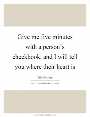 Give me five minutes with a person’s checkbook, and I will tell you where their heart is Picture Quote #1