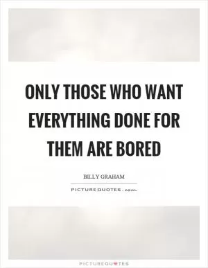 Only those who want everything done for them are bored Picture Quote #1