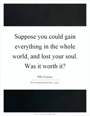 Suppose you could gain everything in the whole world, and lost your soul. Was it worth it? Picture Quote #1