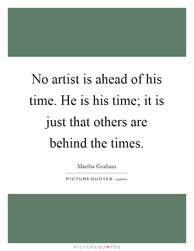 No artist is ahead of his time. He is his time; it is just that others are behind the times Picture Quote #1
