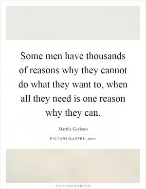 Some men have thousands of reasons why they cannot do what they want to, when all they need is one reason why they can Picture Quote #1