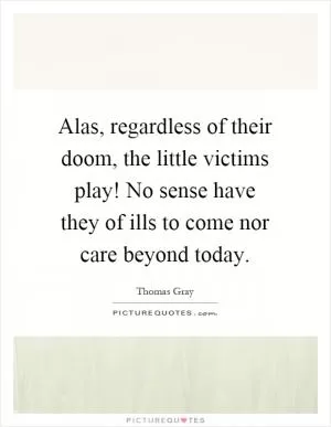 Alas, regardless of their doom, the little victims play! No sense have they of ills to come nor care beyond today Picture Quote #1