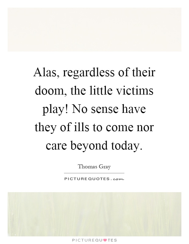 Alas, regardless of their doom, the little victims play! No sense have they of ills to come nor care beyond today Picture Quote #1