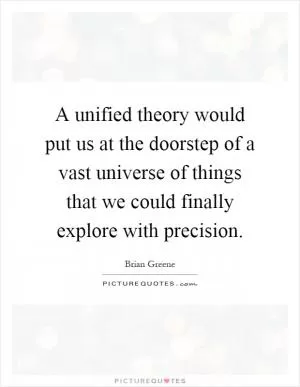 A unified theory would put us at the doorstep of a vast universe of things that we could finally explore with precision Picture Quote #1