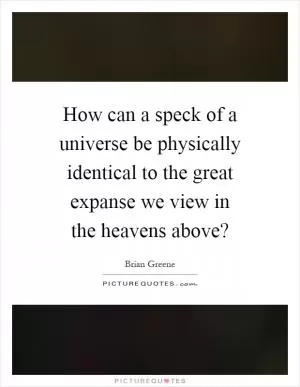 How can a speck of a universe be physically identical to the great expanse we view in the heavens above? Picture Quote #1