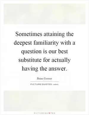 Sometimes attaining the deepest familiarity with a question is our best substitute for actually having the answer Picture Quote #1