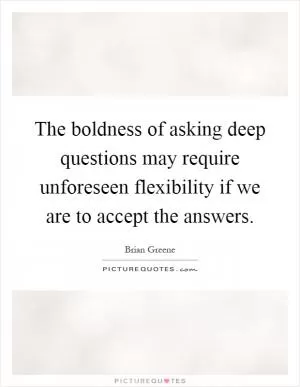 The boldness of asking deep questions may require unforeseen flexibility if we are to accept the answers Picture Quote #1