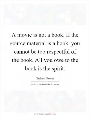 A movie is not a book. If the source material is a book, you cannot be too respectful of the book. All you owe to the book is the spirit Picture Quote #1