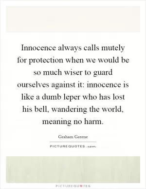 Innocence always calls mutely for protection when we would be so much wiser to guard ourselves against it: innocence is like a dumb leper who has lost his bell, wandering the world, meaning no harm Picture Quote #1