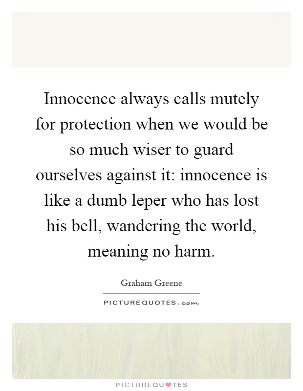 Innocence always calls mutely for protection when we would be so much wiser to guard ourselves against it: innocence is like a dumb leper who has lost his bell, wandering the world, meaning no harm Picture Quote #1