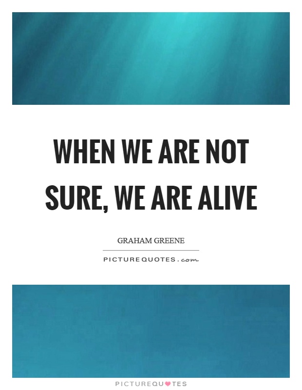 When we are not sure, we are alive Picture Quote #1