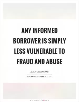 Any informed borrower is simply less vulnerable to fraud and abuse Picture Quote #1