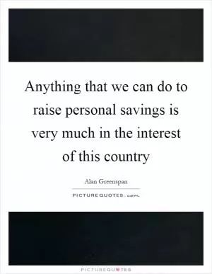 Anything that we can do to raise personal savings is very much in the interest of this country Picture Quote #1