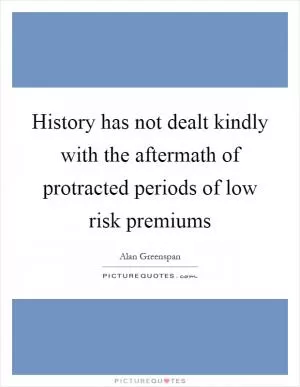 History has not dealt kindly with the aftermath of protracted periods of low risk premiums Picture Quote #1