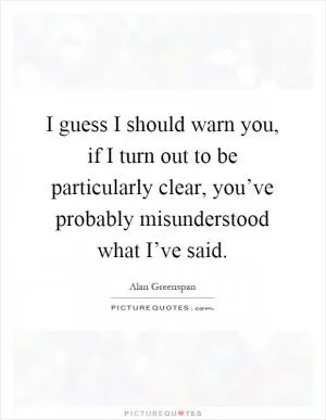 I guess I should warn you, if I turn out to be particularly clear, you’ve probably misunderstood what I’ve said Picture Quote #1