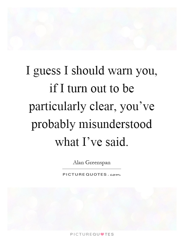I guess I should warn you, if I turn out to be particularly clear, you've probably misunderstood what I've said Picture Quote #1